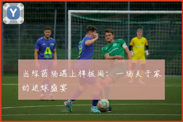 当绿茵场遇上样板间：一场关于家的进球盛宴