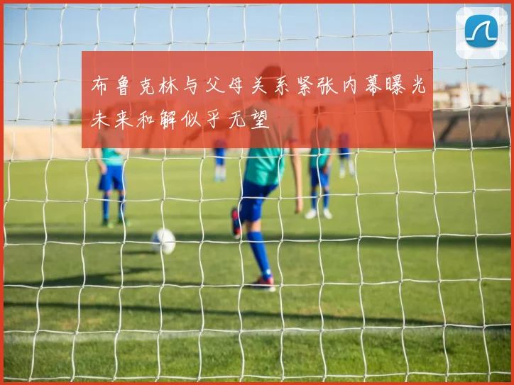 布鲁克林与父母关系紧张内幕曝光未来和解似乎无望