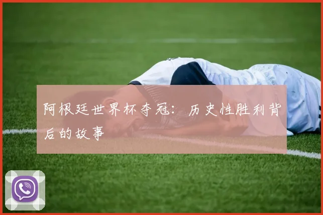 阿根廷世界杯夺冠：历史性胜利背后的故事