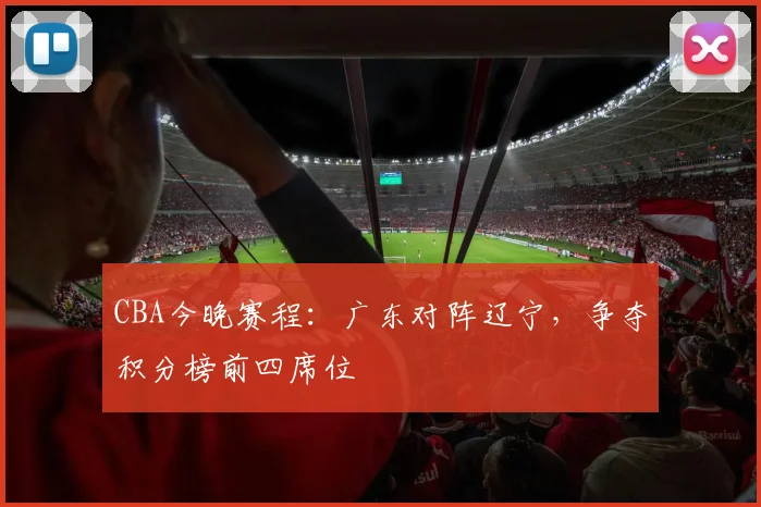 CBA今晚赛程：广东对阵辽宁，争夺积分榜前四席位