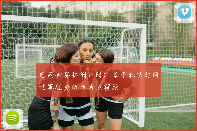巴西世界杯倒计时：基于北京时间的赛程分析与看点解读